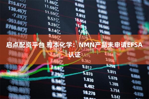 启点配资平台 雅本化学：NMN产品未申请EFSA认证