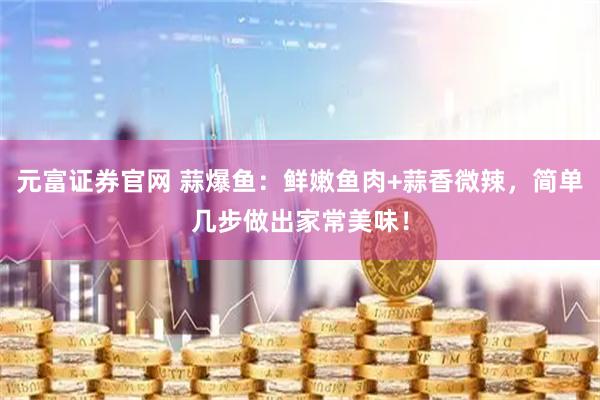 元富证券官网 蒜爆鱼：鲜嫩鱼肉+蒜香微辣，简单几步做出家常美味！