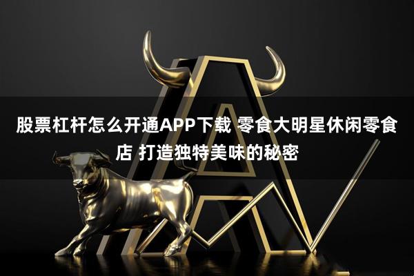 股票杠杆怎么开通APP下载 零食大明星休闲零食店 打造独特美味的秘密