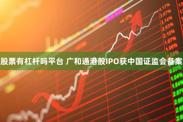 股票有杠杆吗平台 广和通港股IPO获中国证监会备案