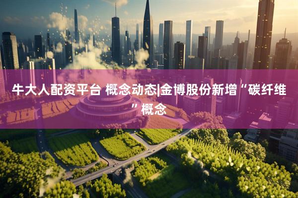 牛大人配资平台 概念动态|金博股份新增“碳纤维”概念