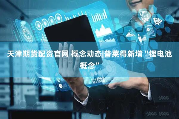 天津期货配资官网 概念动态|普莱得新增“锂电池概念”