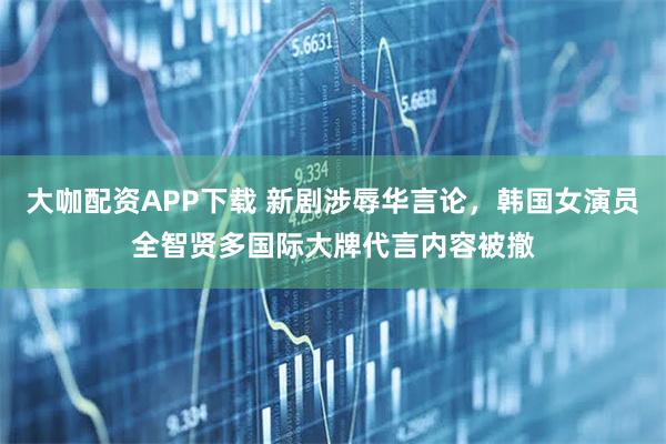 大咖配资APP下载 新剧涉辱华言论，韩国女演员全智贤多国际大牌代言内容被撤