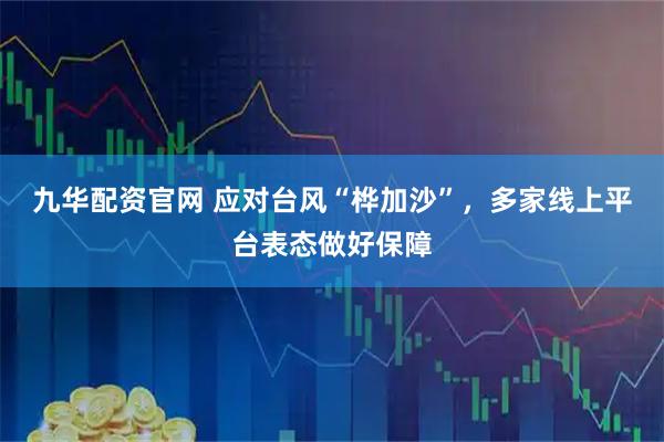 九华配资官网 应对台风“桦加沙”，多家线上平台表态做好保障