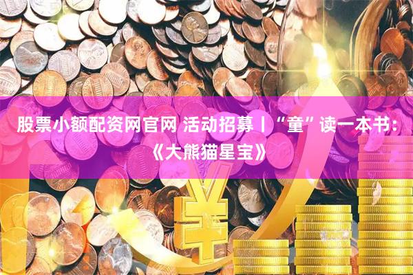 股票小额配资网官网 活动招募丨“童”读一本书：《大熊猫星宝》