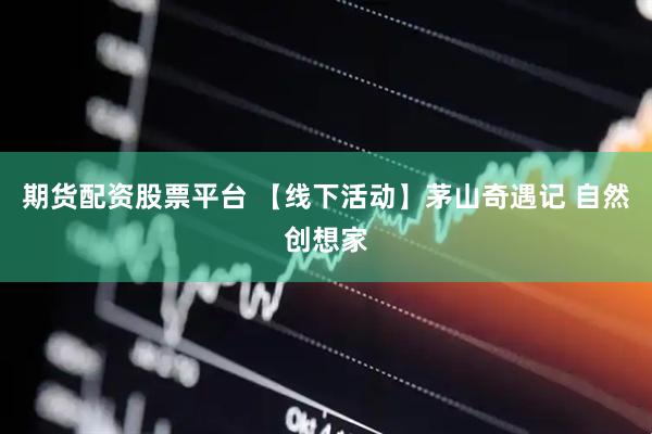 期货配资股票平台 【线下活动】茅山奇遇记 自然创想家