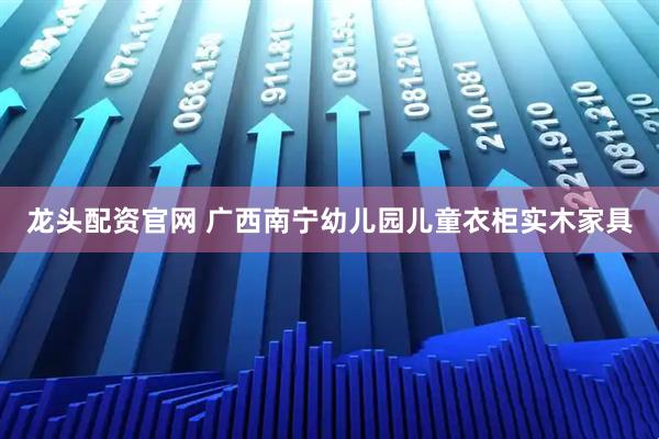 龙头配资官网 广西南宁幼儿园儿童衣柜实木家具