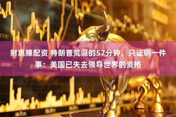 财惠赚配资 特朗普荒诞的57分钟，只证明一件事：美国已失去领导世界的资格
