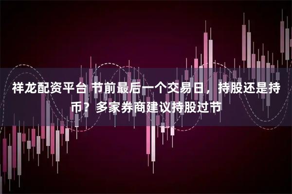祥龙配资平台 节前最后一个交易日，持股还是持币？多家券商建议持股过节