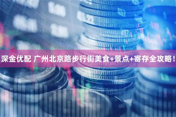 深金优配 广州北京路步行街美食+景点+寄存全攻略！