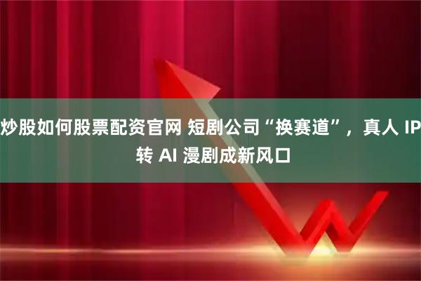 炒股如何股票配资官网 短剧公司“换赛道”，真人 IP 转 AI 漫剧成新风口