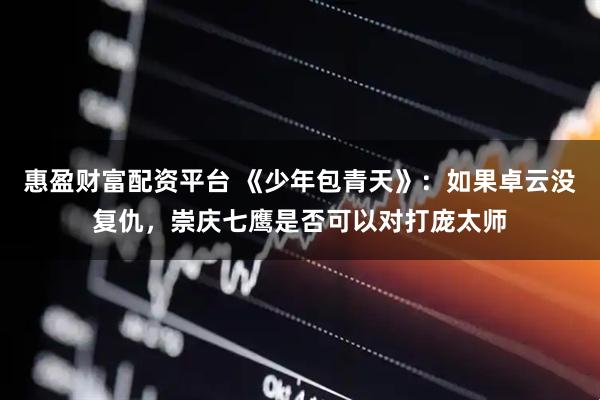 惠盈财富配资平台 《少年包青天》：如果卓云没复仇，崇庆七鹰是否可以对打庞太师