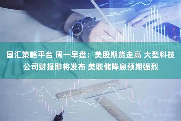 国汇策略平台 周一早盘：美股期货走高 大型科技公司财报即将发布 美联储降息预期强烈