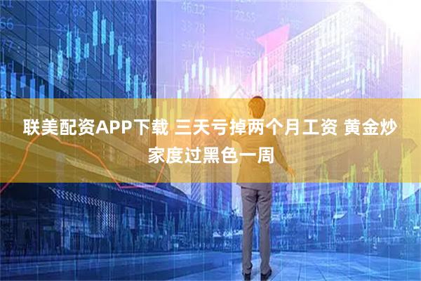 联美配资APP下载 三天亏掉两个月工资 黄金炒家度过黑色一周