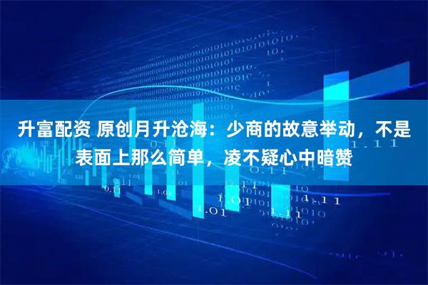 升富配资 原创月升沧海：少商的故意举动，不是表面上那么简单，凌不疑心中暗赞