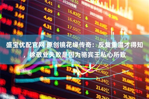 盛宝优配官网 原创镜花缘传奇：反复重温才得知，徐敬业失败是因为骆宾王私心所致
