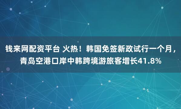 钱来网配资平台 火热！韩国免签新政试行一个月，青岛空港口岸中韩跨境游旅客增长41.8%