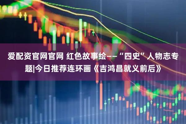 爱配资官网官网 红色故事绘——“四史”人物志专题|今日推荐连环画《吉鸿昌就义前后》