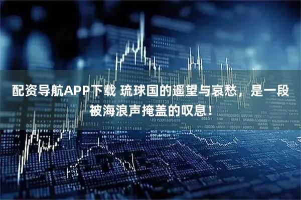 配资导航APP下载 琉球国的遥望与哀愁，是一段被海浪声掩盖的叹息！
