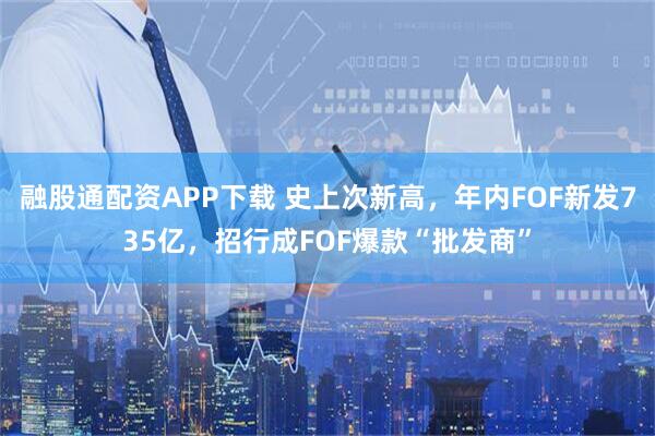 融股通配资APP下载 史上次新高，年内FOF新发735亿，招行成FOF爆款“批发商”