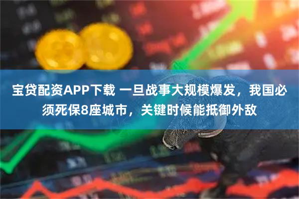 宝贷配资APP下载 一旦战事大规模爆发，我国必须死保8座城市，关键时候能抵御外敌