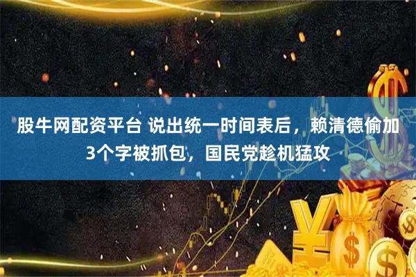 股牛网配资平台 说出统一时间表后，赖清德偷加3个字被抓包，国民党趁机猛攻