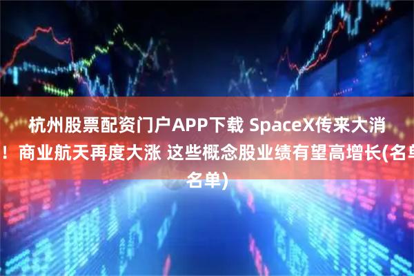 杭州股票配资门户APP下载 SpaceX传来大消息！商业航天再度大涨 这些概念股业绩有望高增长(名单)