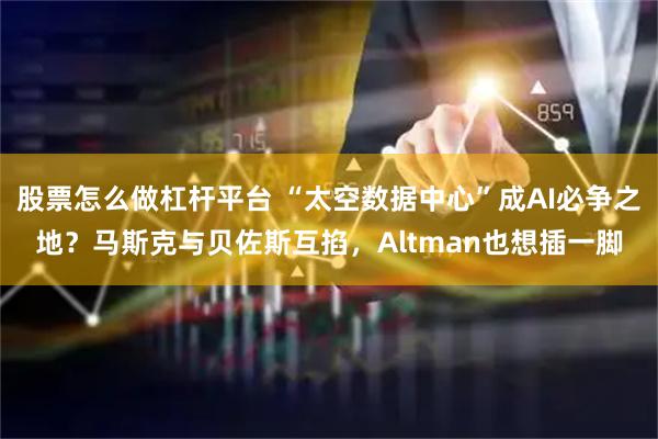 股票怎么做杠杆平台 “太空数据中心”成AI必争之地？马斯克与贝佐斯互掐，Altman也想插一脚
