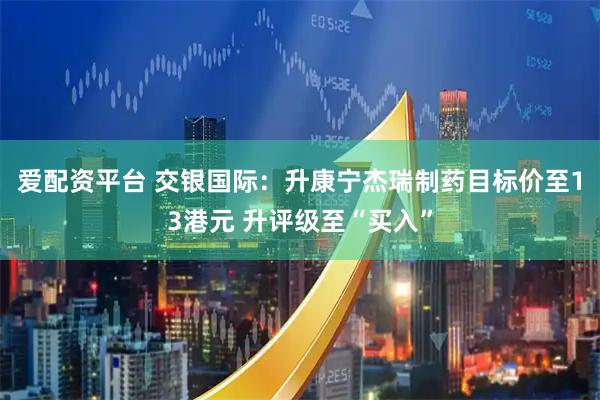爱配资平台 交银国际：升康宁杰瑞制药目标价至13港元 升评级至“买入”