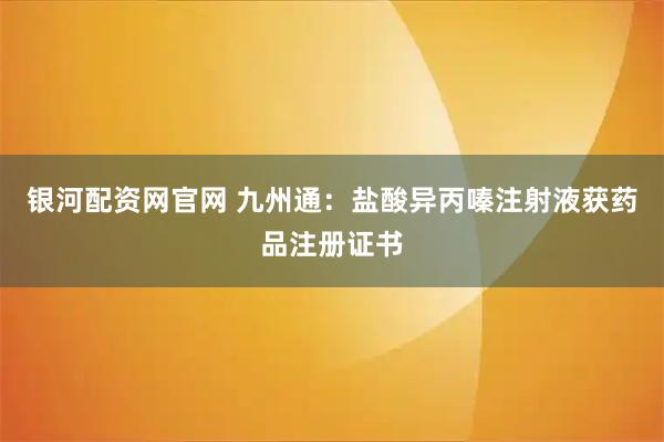 银河配资网官网 九州通：盐酸异丙嗪注射液获药品注册证书
