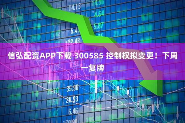 信弘配资APP下载 300585 控制权拟变更！下周一复牌