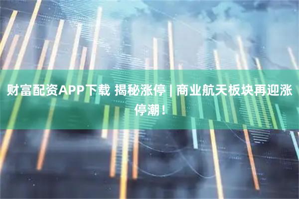财富配资APP下载 揭秘涨停 | 商业航天板块再迎涨停潮！
