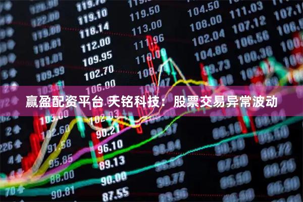 赢盈配资平台 天铭科技：股票交易异常波动
