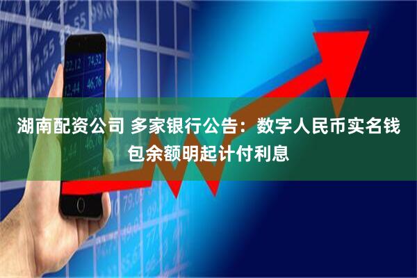 湖南配资公司 多家银行公告：数字人民币实名钱包余额明起计付利息