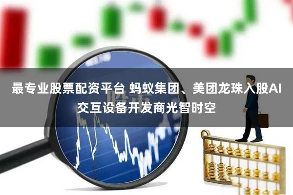 最专业股票配资平台 蚂蚁集团、美团龙珠入股AI交互设备开发商光智时空