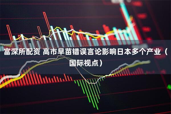 富深所配资 高市早苗错误言论影响日本多个产业（国际视点）