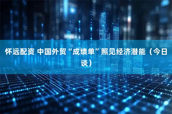 怀远配资 中国外贸“成绩单”照见经济潜能（今日谈）