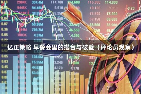 亿正策略 早餐会里的搭台与破壁（评论员观察）