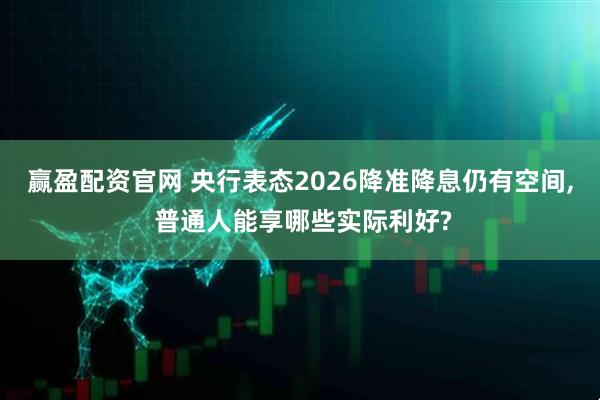 赢盈配资官网 央行表态2026降准降息仍有空间, 普通人能享哪些实际利好?