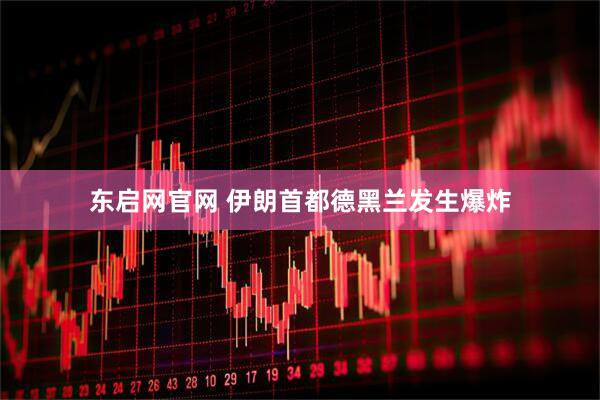 东启网官网 伊朗首都德黑兰发生爆炸